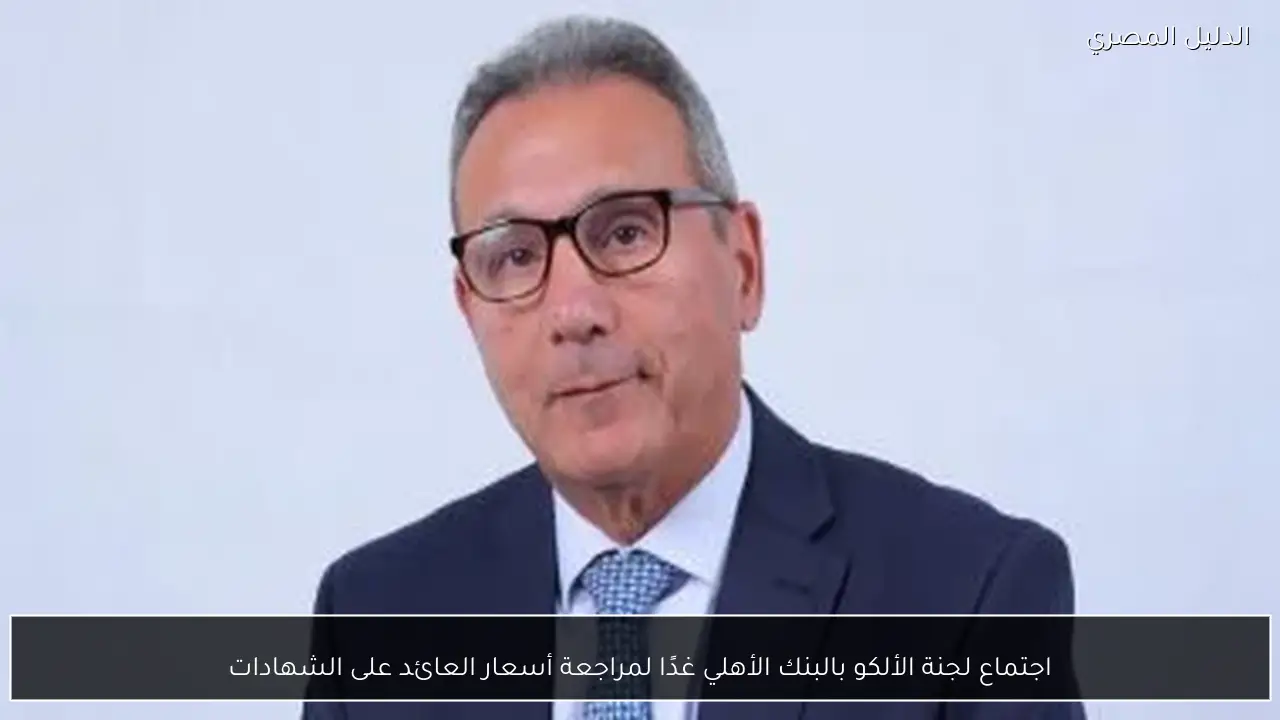 اجتماع لجنة الألكو بالبنك الأهلي غدًا لمراجعة أسعار العائد على الشهادات
