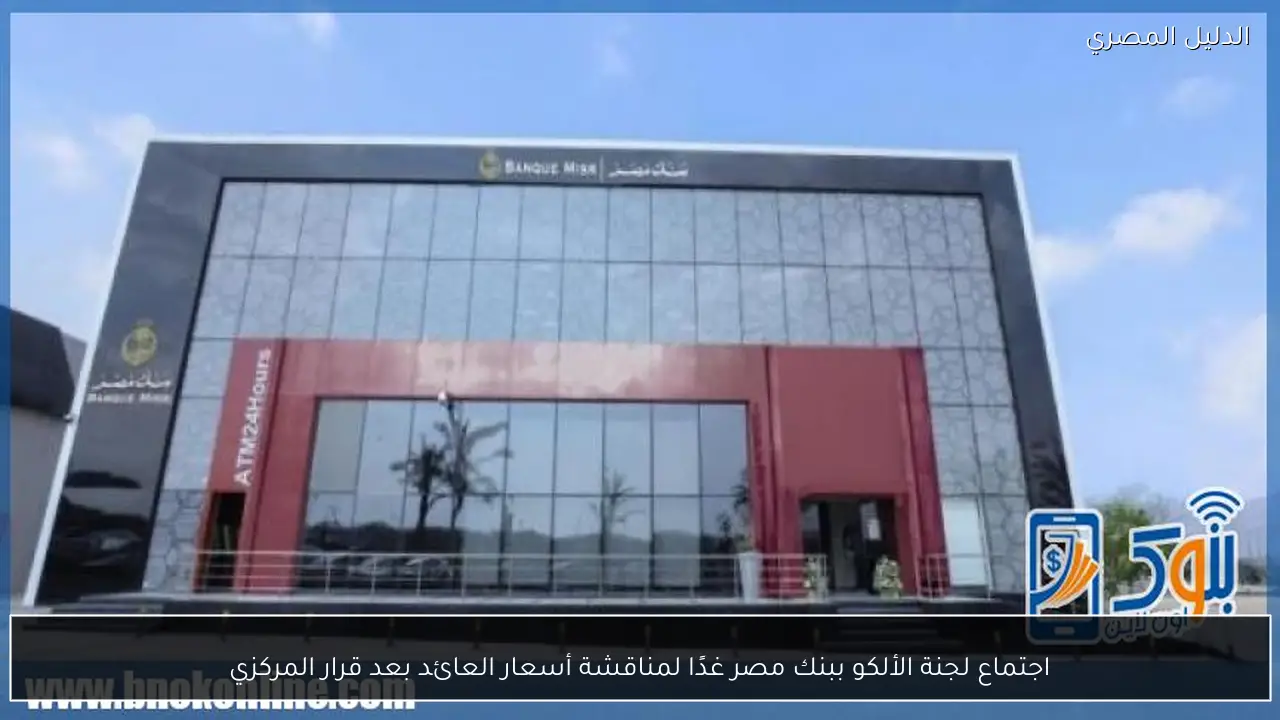 اجتماع لجنة الألكو ببنك مصر غدًا لمناقشة أسعار العائد بعد قرار المركزي