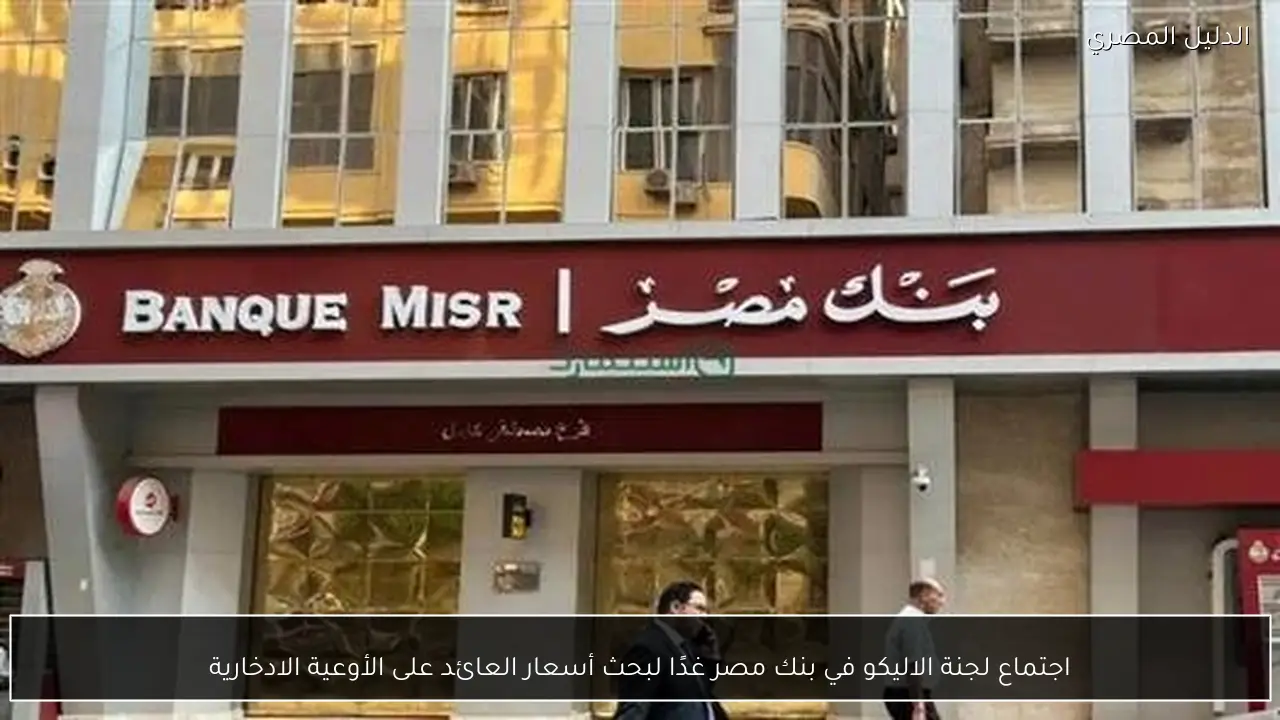 اجتماع لجنة الاليكو في بنك مصر غدًا لبحث أسعار العائد على الأوعية الادخارية