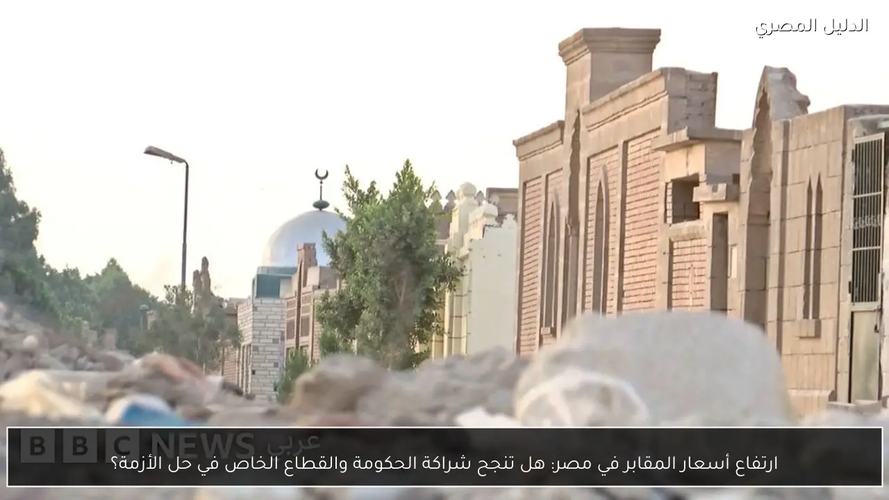 ارتفاع أسعار المقابر في مصر: هل تنجح شراكة الحكومة والقطاع الخاص في حل الأزمة؟