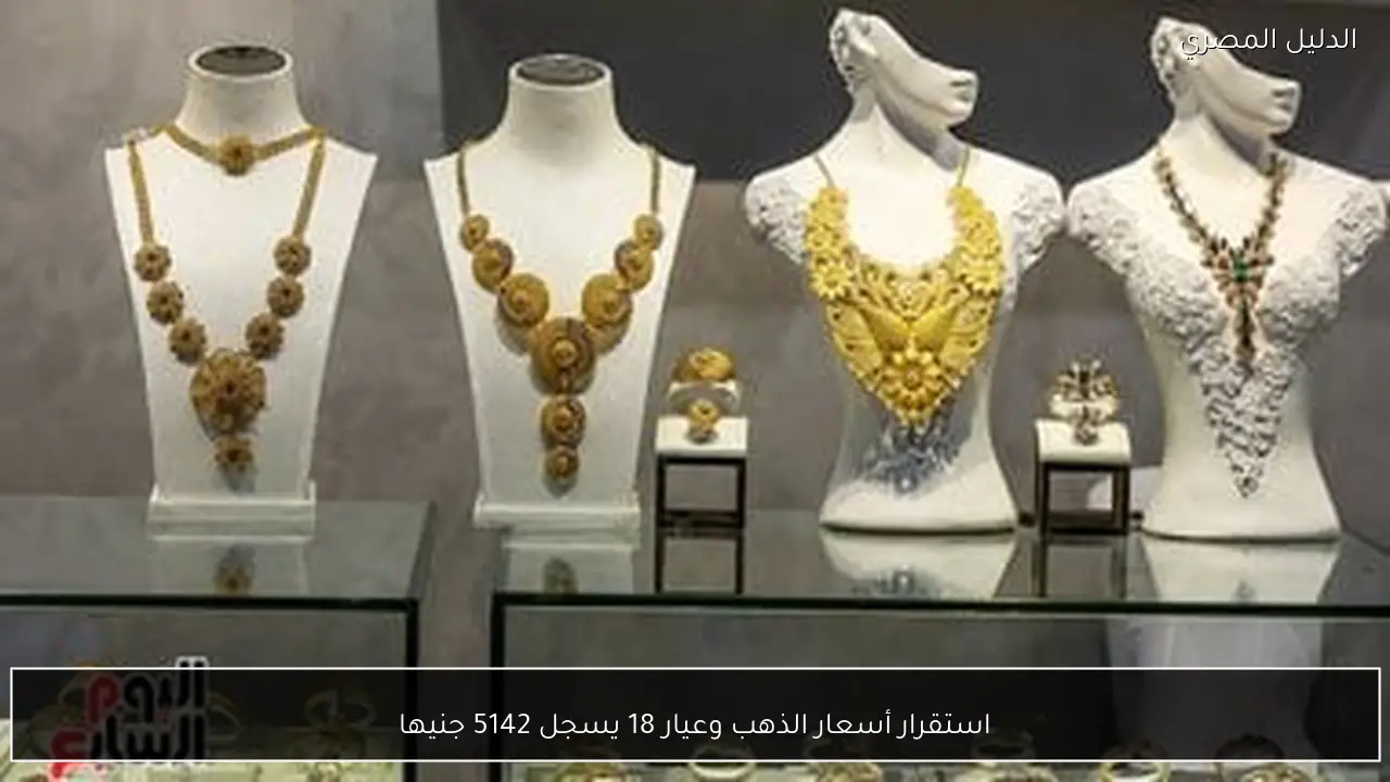 استقرار أسعار الذهب وعيار 18 يسجل 5142 جنيها
