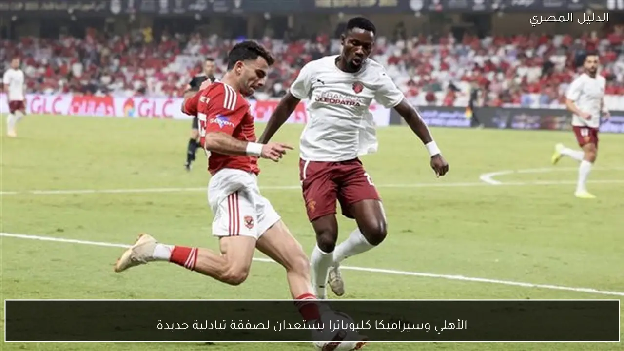 الأهلي وسيراميكا كليوباترا يستعدان لصفقة تبادلية جديدة
