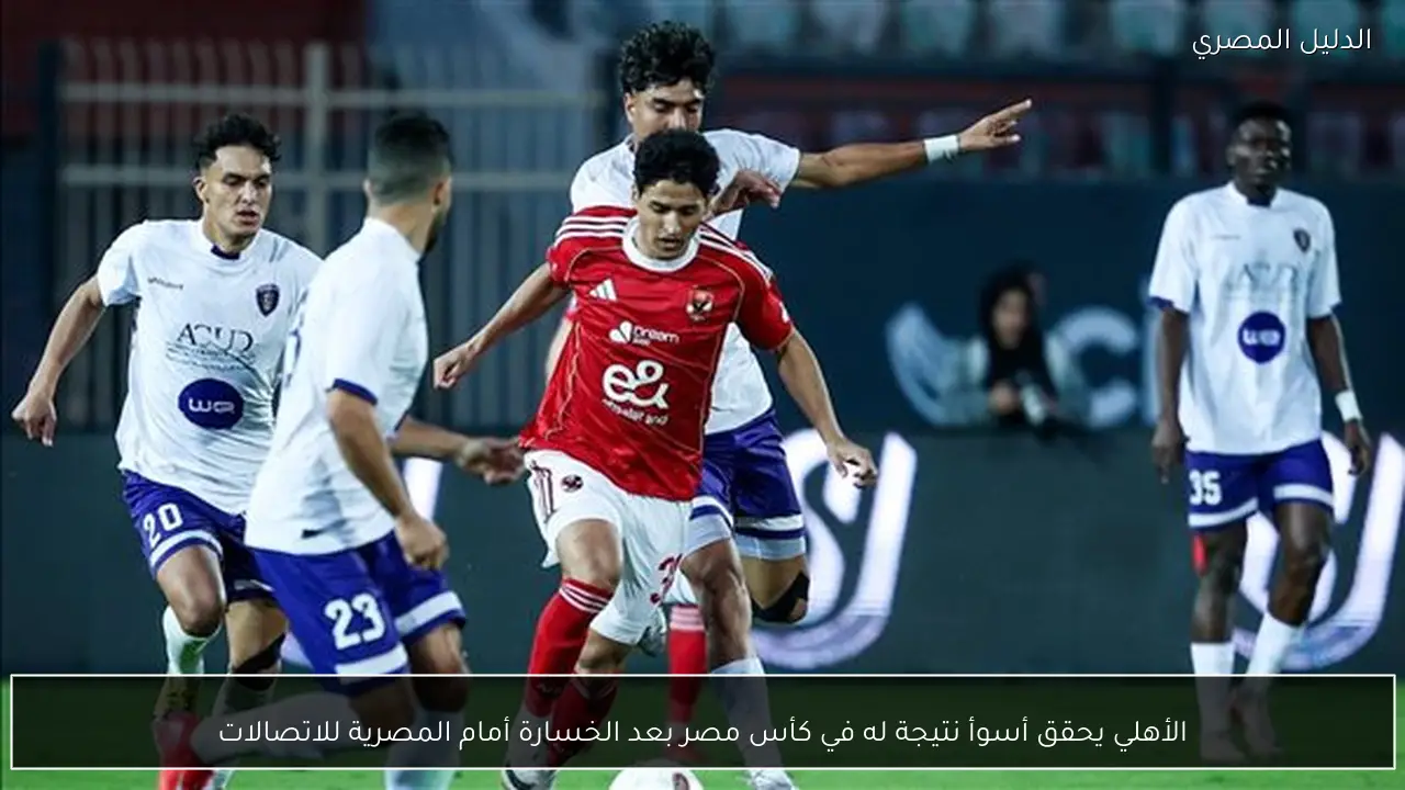الأهلي يحقق أسوأ نتيجة له في كأس مصر بعد الخسارة أمام المصرية للاتصالات