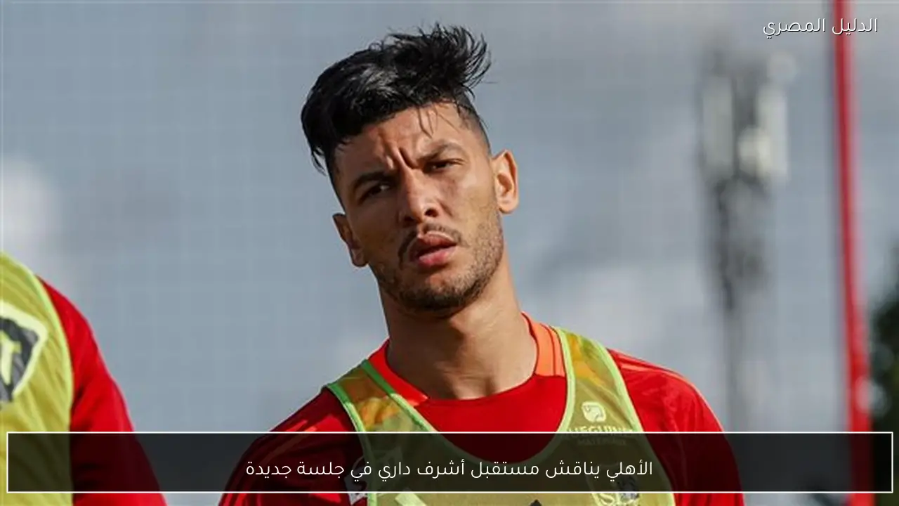 الأهلي يناقش مستقبل أشرف داري في جلسة جديدة