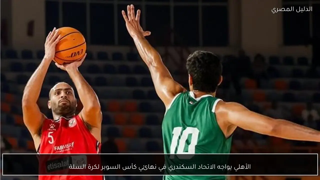 الأهلي يواجه الاتحاد السكندري في نهائي كأس السوبر لكرة السلة
