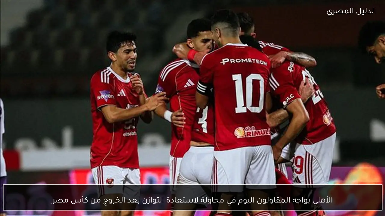 الأهلي يواجه المقاولون اليوم في محاولة لاستعادة التوازن بعد الخروج من كأس مصر