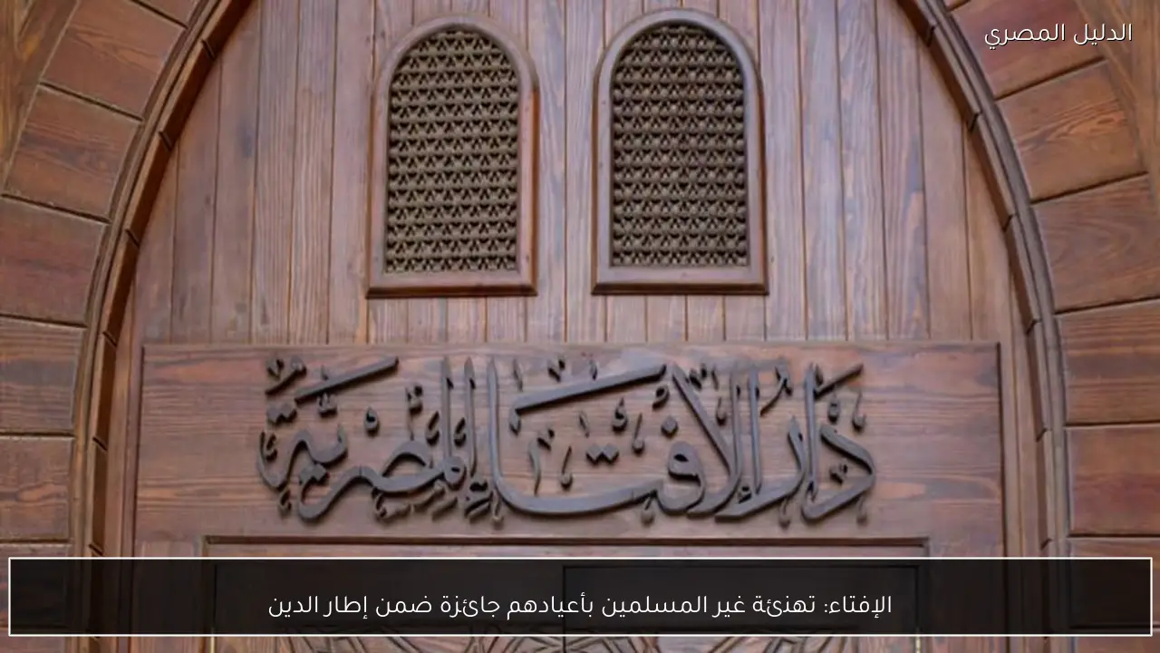 الإفتاء: تهنئة غير المسلمين بأعيادهم جائزة ضمن إطار الدين