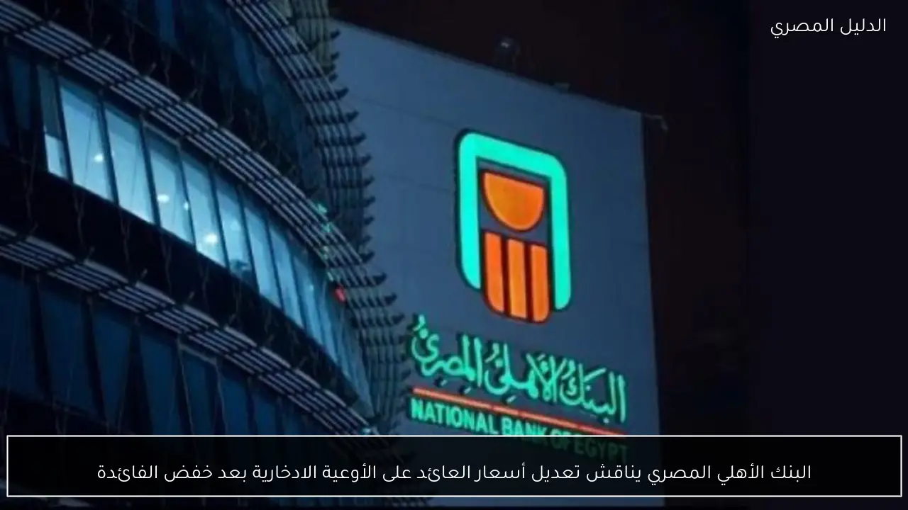البنك الأهلي المصري يناقش تعديل أسعار العائد على الأوعية الادخارية بعد خفض الفائدة