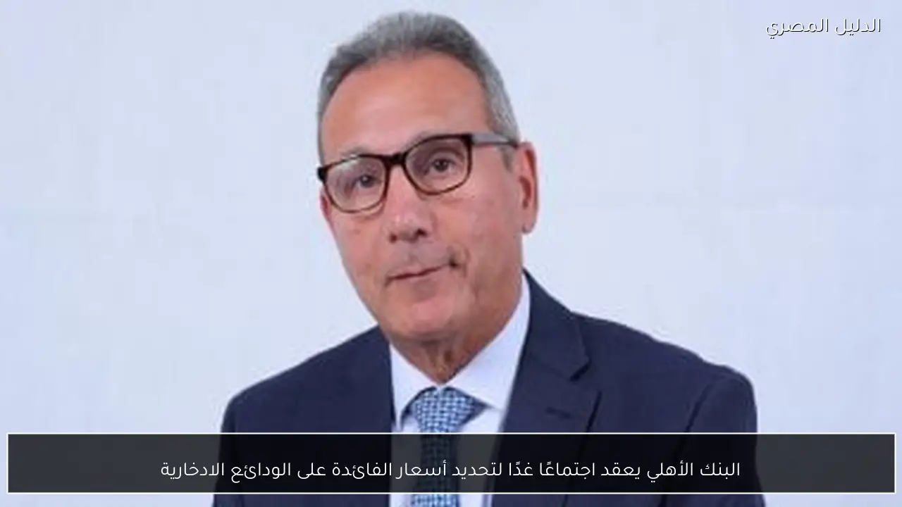 البنك الأهلي يعقد اجتماعًا غدًا لتحديد أسعار الفائدة على الودائع الادخارية