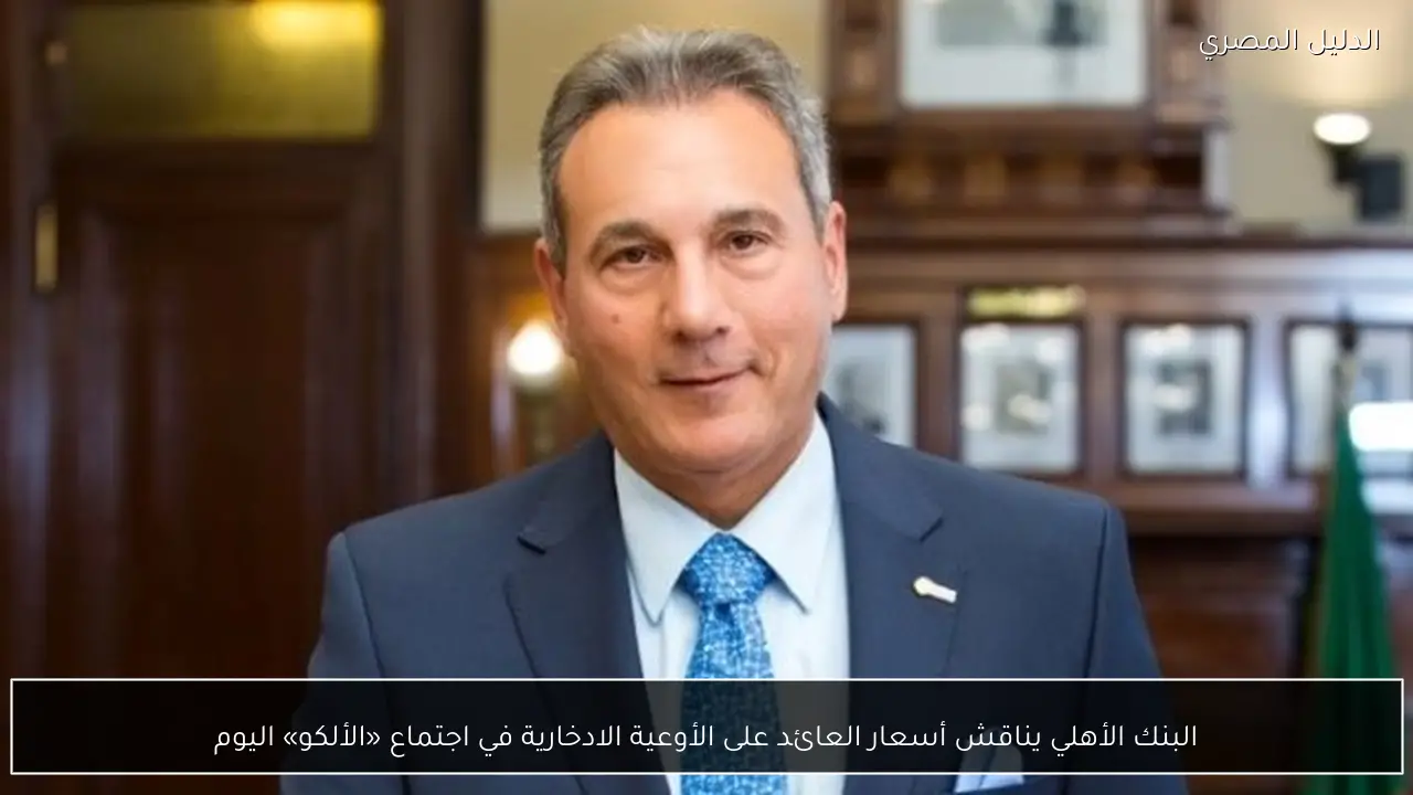 البنك الأهلي يناقش أسعار العائد على الأوعية الادخارية في اجتماع «الألكو» اليوم