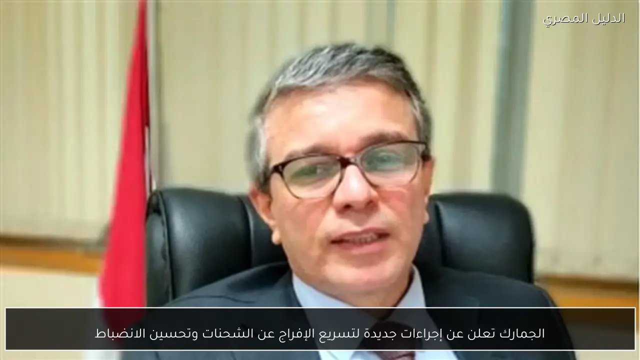 الجمارك تعلن عن إجراءات جديدة لتسريع الإفراج عن الشحنات وتحسين الانضباط