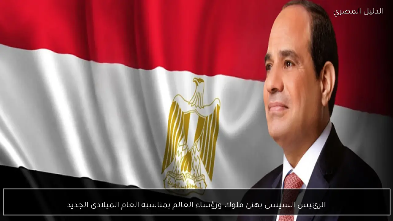الرئيس السيسى يهنئ ملوك ورؤساء العالم بمناسبة العام الميلادى الجديد