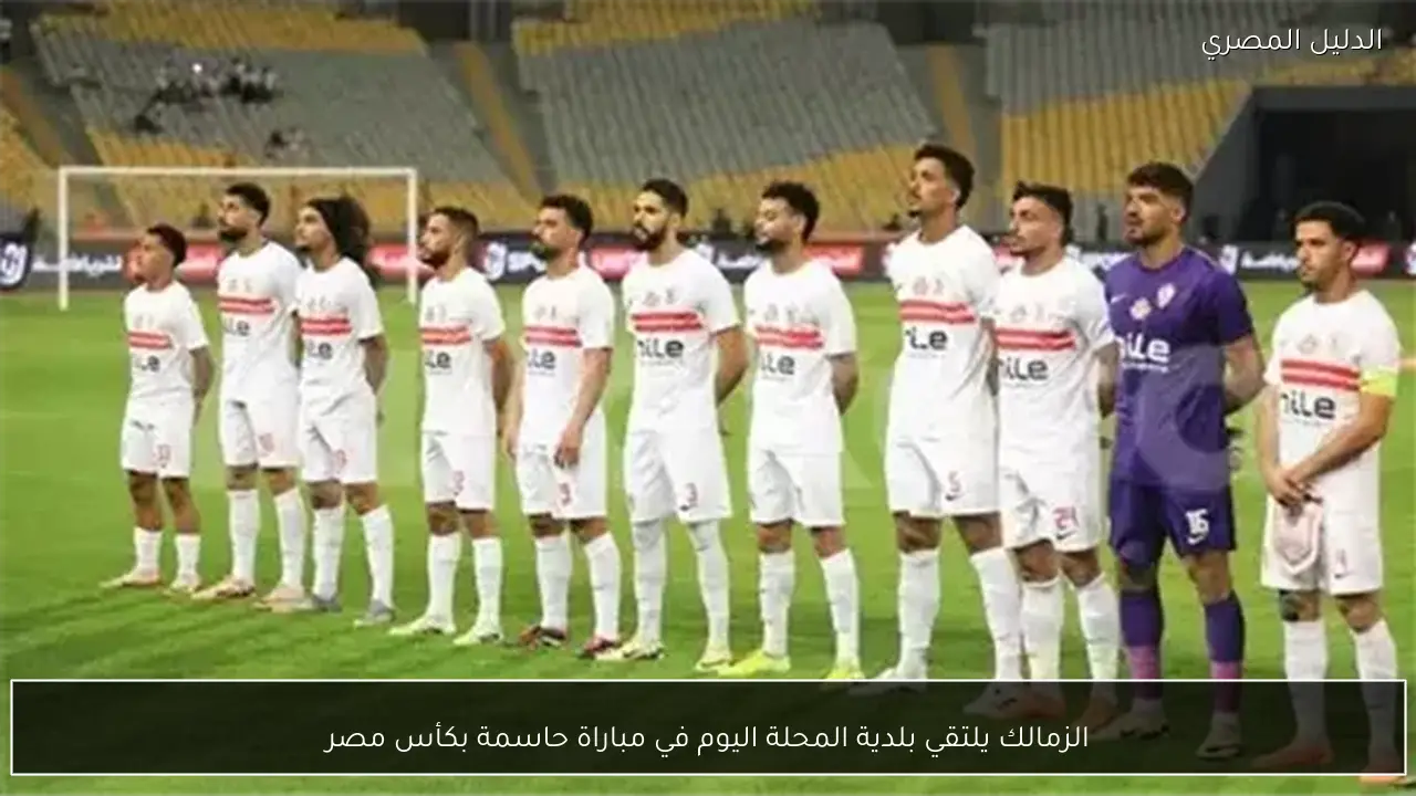 الزمالك يلتقي بلدية المحلة اليوم في مباراة حاسمة بكأس مصر