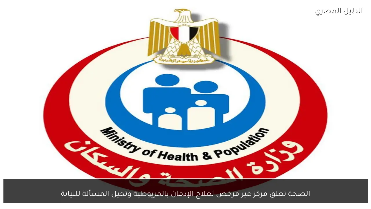 الصحة تغلق مركز غير مرخص لعلاج الإدمان بالمريوطية وتحيل المسألة للنيابة