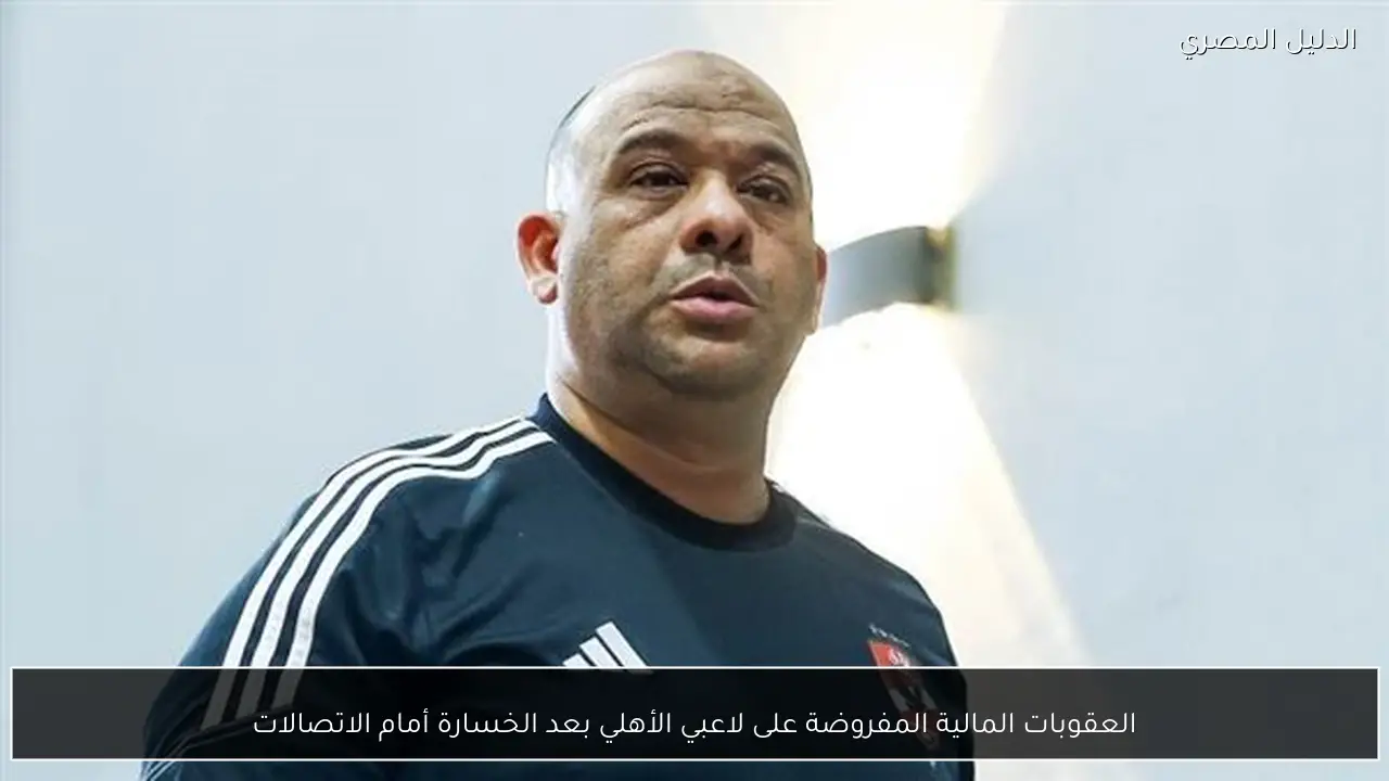 العقوبات المالية المفروضة على لاعبي الأهلي بعد الخسارة أمام الاتصالات