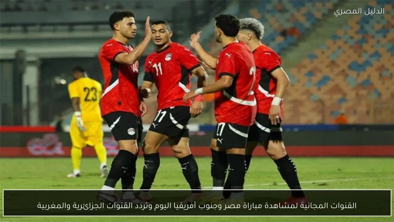 القنوات المجانية لمشاهدة مباراة مصر وجنوب أفريقيا اليوم وتردد القنوات الجزائرية والمغربية