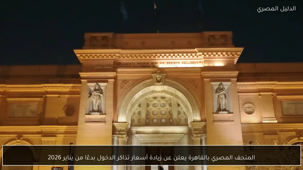 المتحف المصري بالقاهرة يعلن عن زيادة أسعار تذاكر الدخول بدءًا من يناير 2026