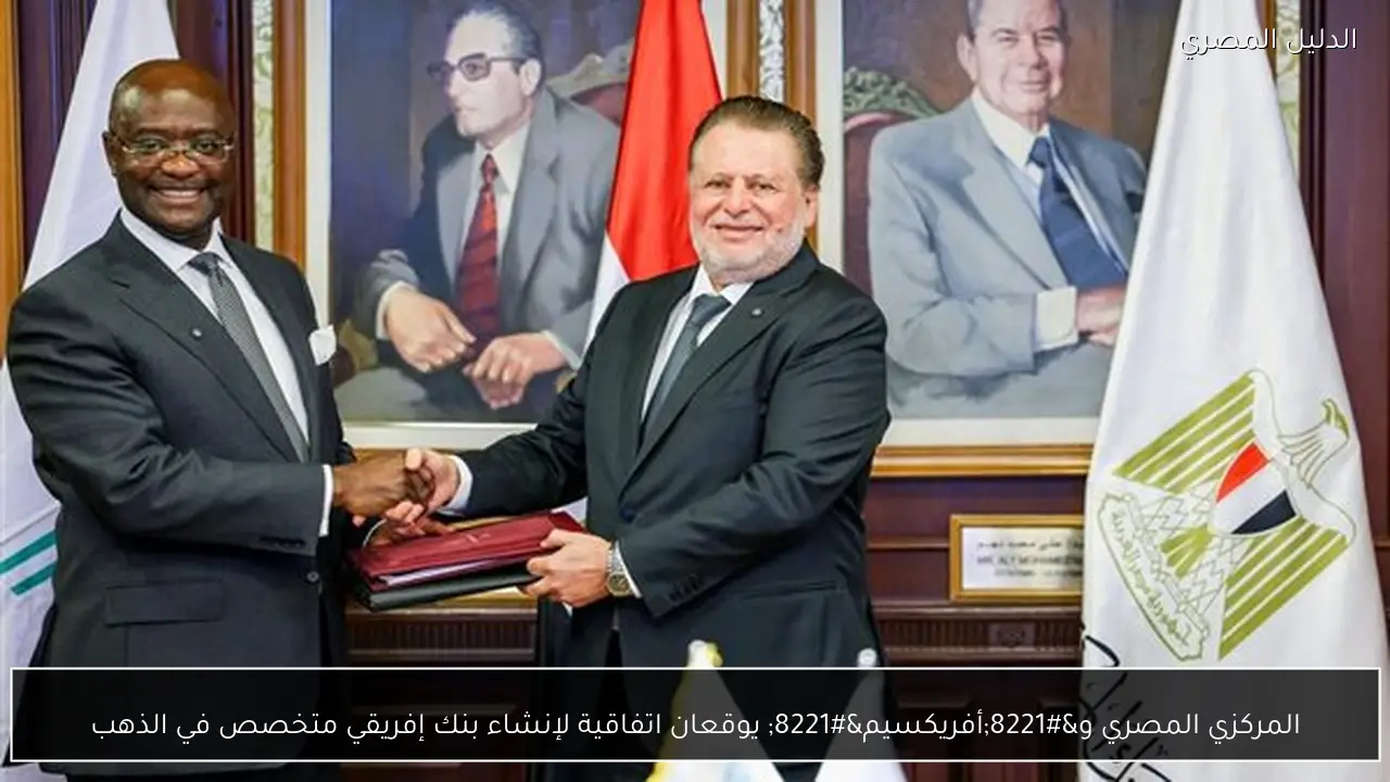 المركزي المصري و”أفريكسيم” يوقعان اتفاقية لإنشاء بنك إفريقي متخصص في الذهب