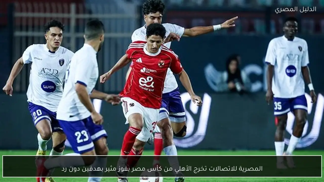 المصرية للاتصالات تخرج الأهلي من كأس مصر بفوز مثير بهدفين دون رد