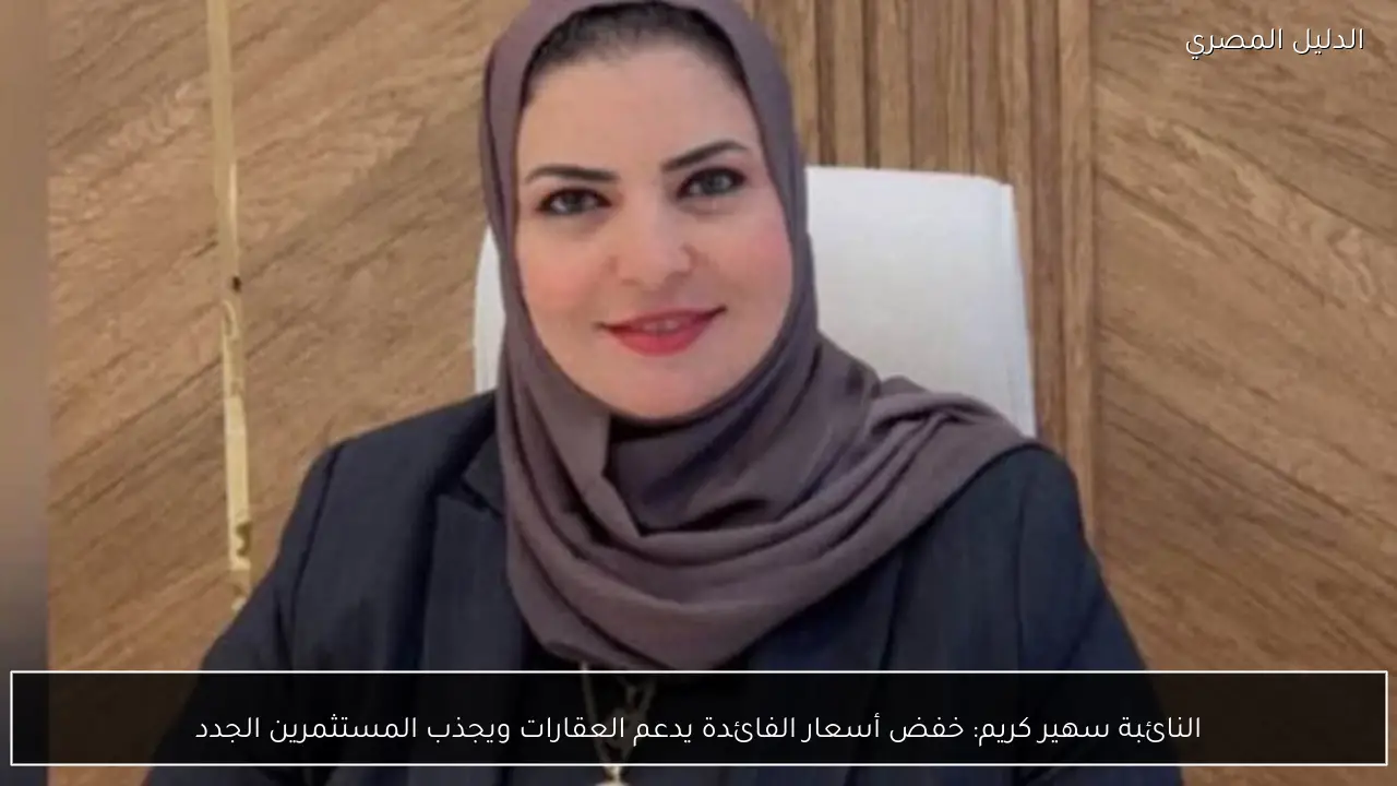 النائبة سهير كريم: خفض أسعار الفائدة يدعم العقارات ويجذب المستثمرين الجدد