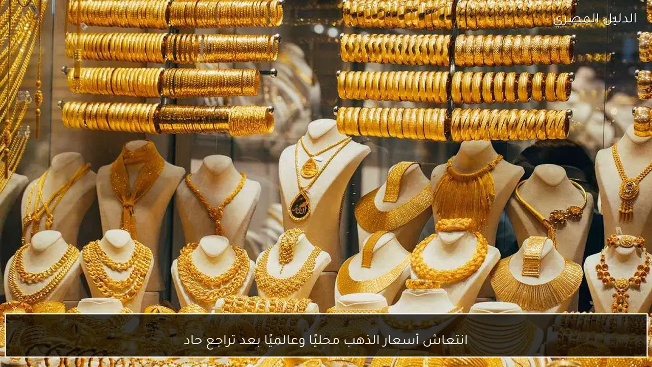 انتعاش أسعار الذهب محليًا وعالميًا بعد تراجع حاد