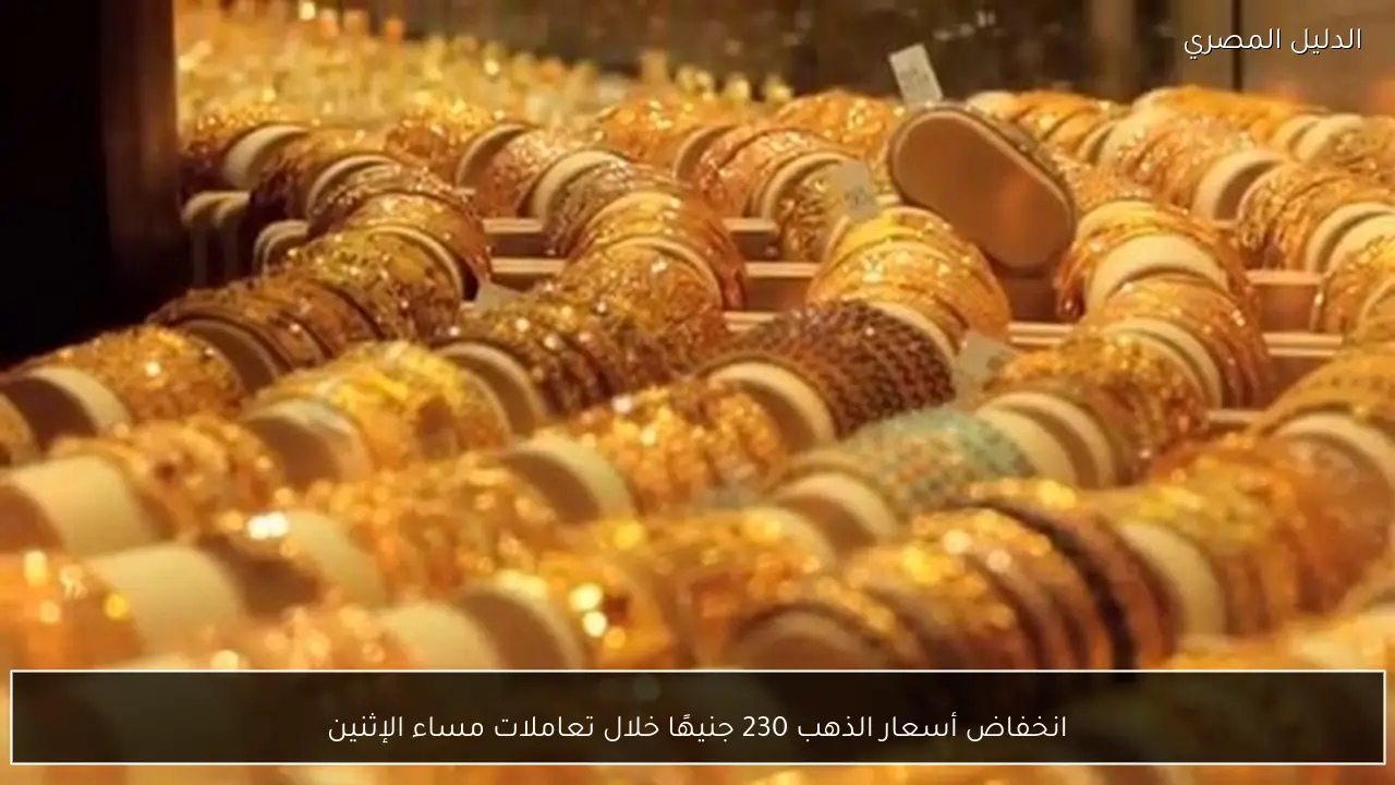انخفاض أسعار الذهب 230 جنيهًا خلال تعاملات مساء الإثنين