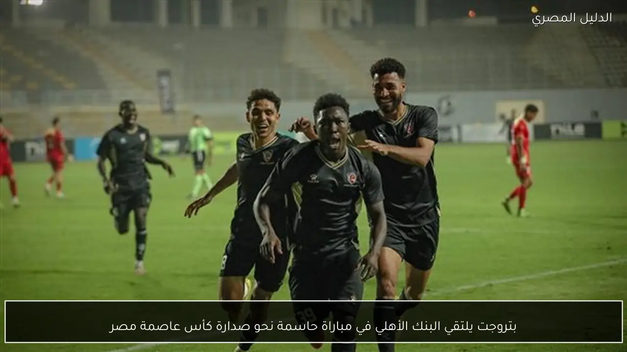 بتروجت يلتقي البنك الأهلي في مباراة حاسمة نحو صدارة كأس عاصمة مصر