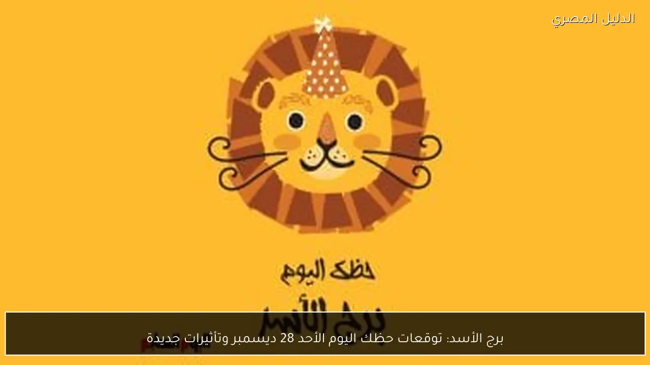 برج الأسد: توقعات حظك اليوم الأحد 28 ديسمبر وتأثيرات جديدة