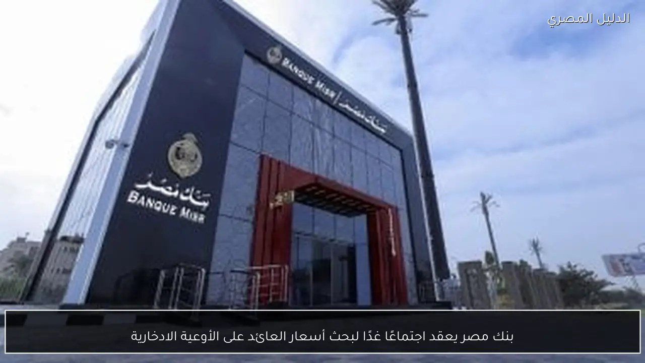 بنك مصر يعقد اجتماعًا غدًا لبحث أسعار العائد على الأوعية الادخارية