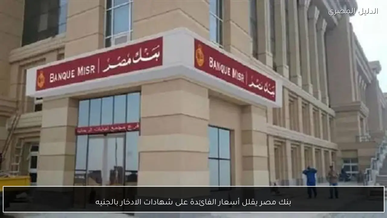 بنك مصر يقلل أسعار الفائدة على شهادات الادخار بالجنيه