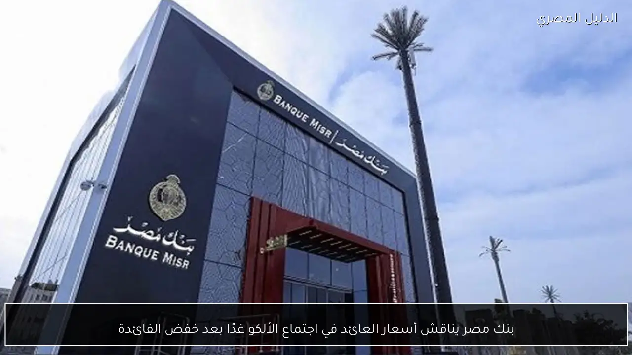 بنك مصر يناقش أسعار العائد في اجتماع الألكو غدًا بعد خفض الفائدة