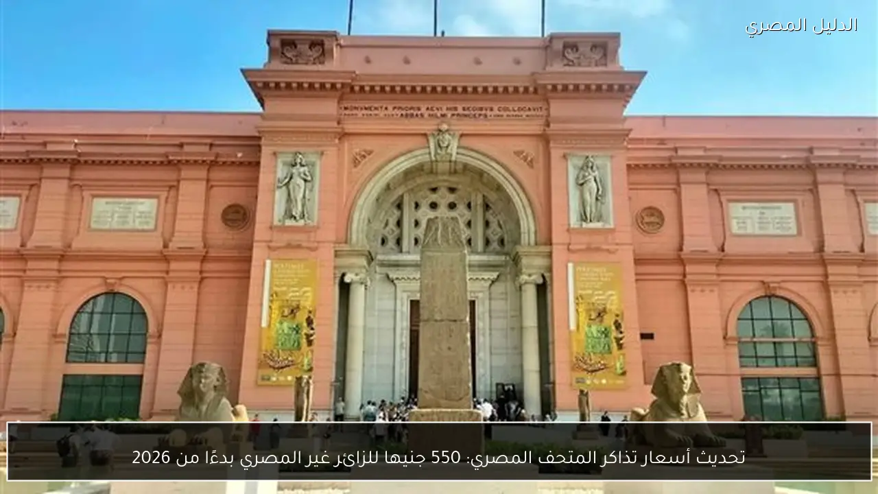 تحديث أسعار تذاكر المتحف المصري: 550 جنيها للزائر غير المصري بدءًا من 2026