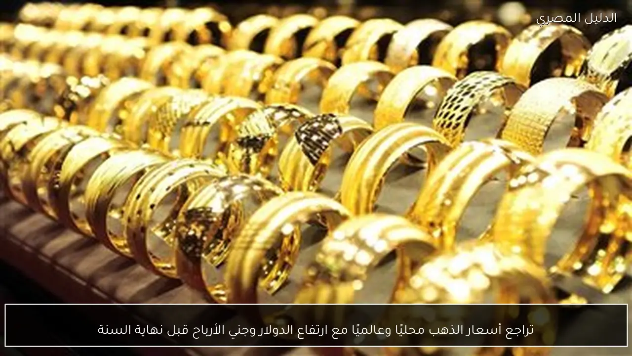 تراجع أسعار الذهب محليًا وعالميًا مع ارتفاع الدولار وجني الأرباح قبل نهاية السنة