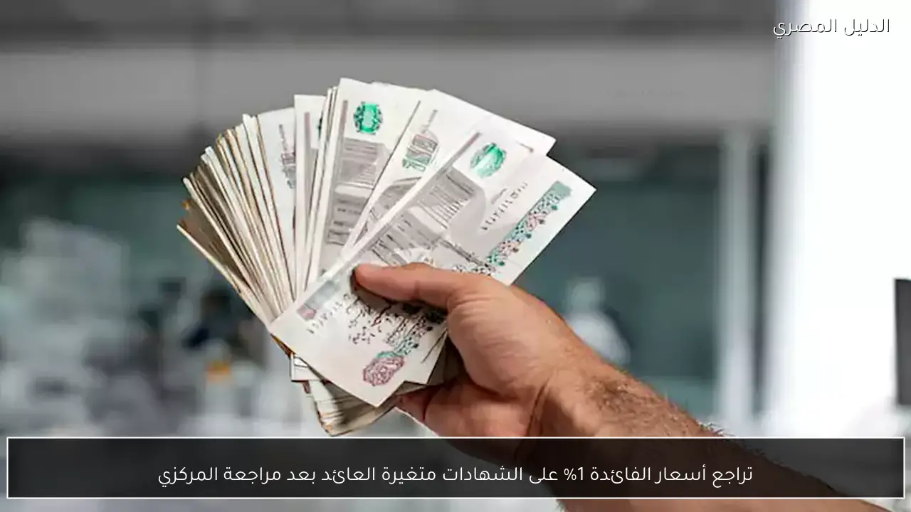 تراجع أسعار الفائدة 1% على الشهادات متغيرة العائد بعد مراجعة المركزي