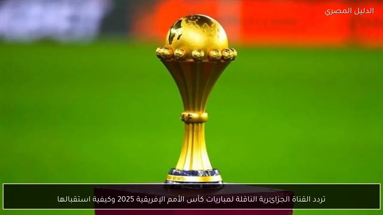 تردد القناة الجزائرية الناقلة لمباريات كأس الأمم الإفريقية 2025 وكيفية استقبالها