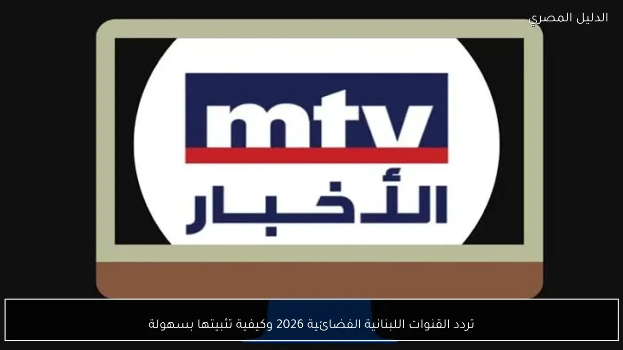 تردد القنوات اللبنانية الفضائية 2026 وكيفية تثبيتها بسهولة