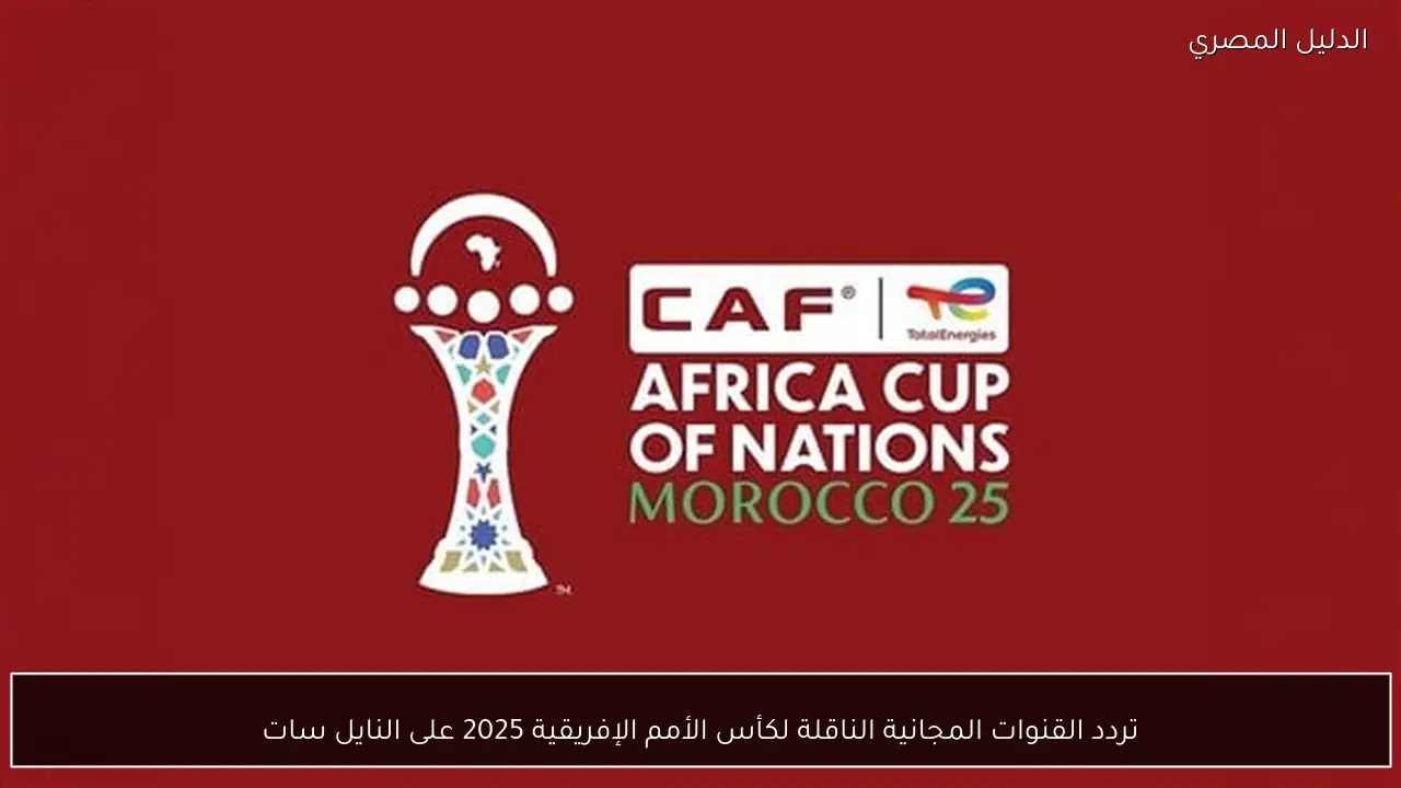 تردد القنوات المجانية الناقلة لكأس الأمم الإفريقية 2025 على النايل سات