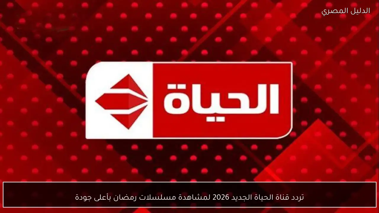 تردد قناة الحياة الجديد 2026 لمشاهدة مسلسلات رمضان بأعلى جودة