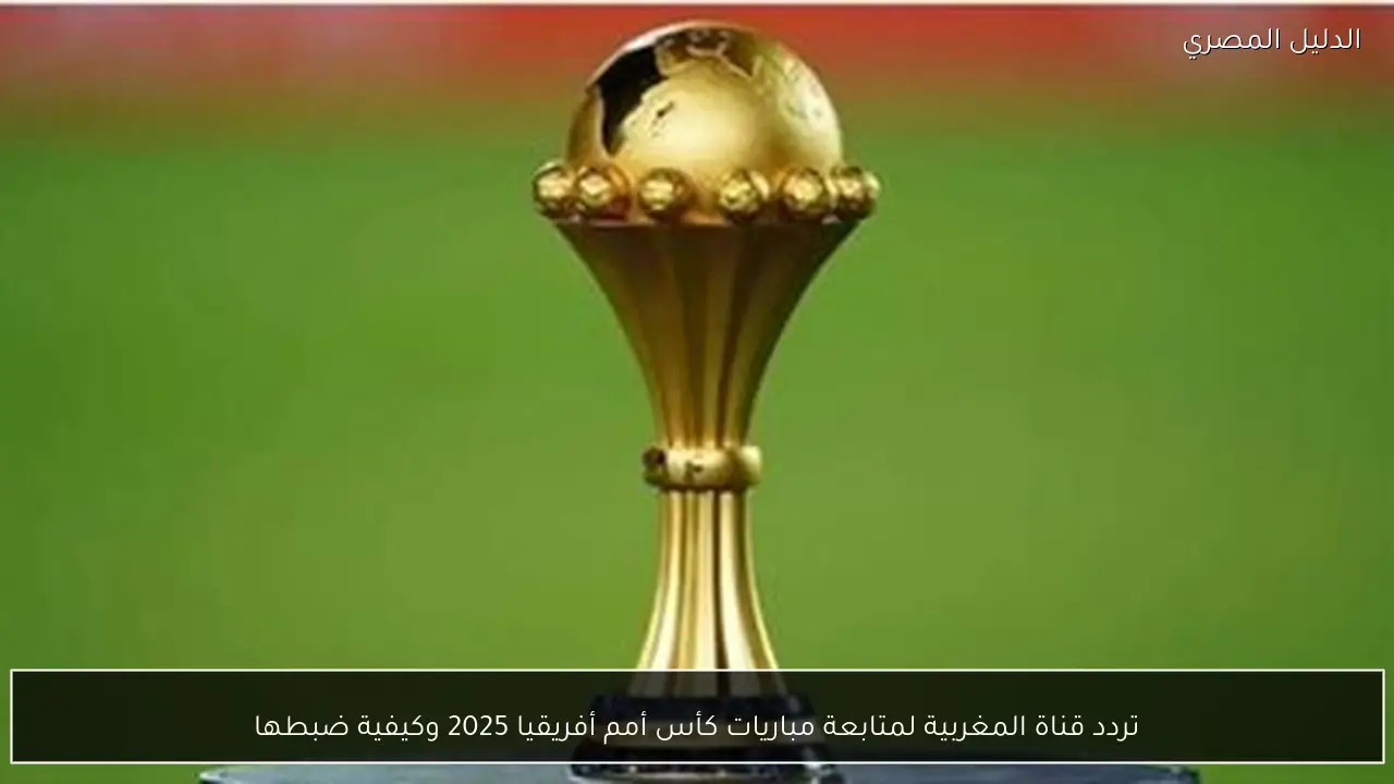 تردد قناة المغربية لمتابعة مباريات كأس أمم أفريقيا 2025 وكيفية ضبطها