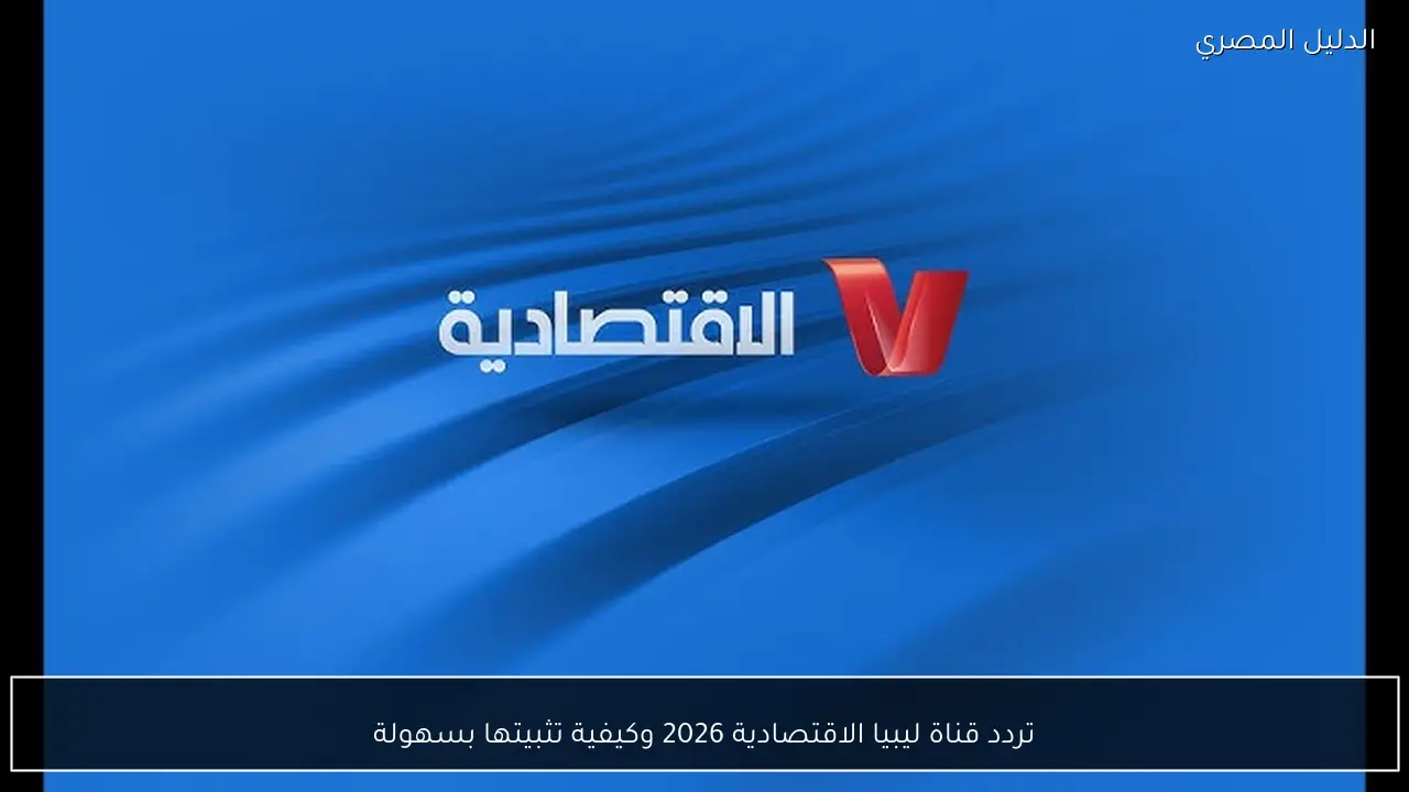 تردد قناة ليبيا الاقتصادية 2026 وكيفية تثبيتها بسهولة