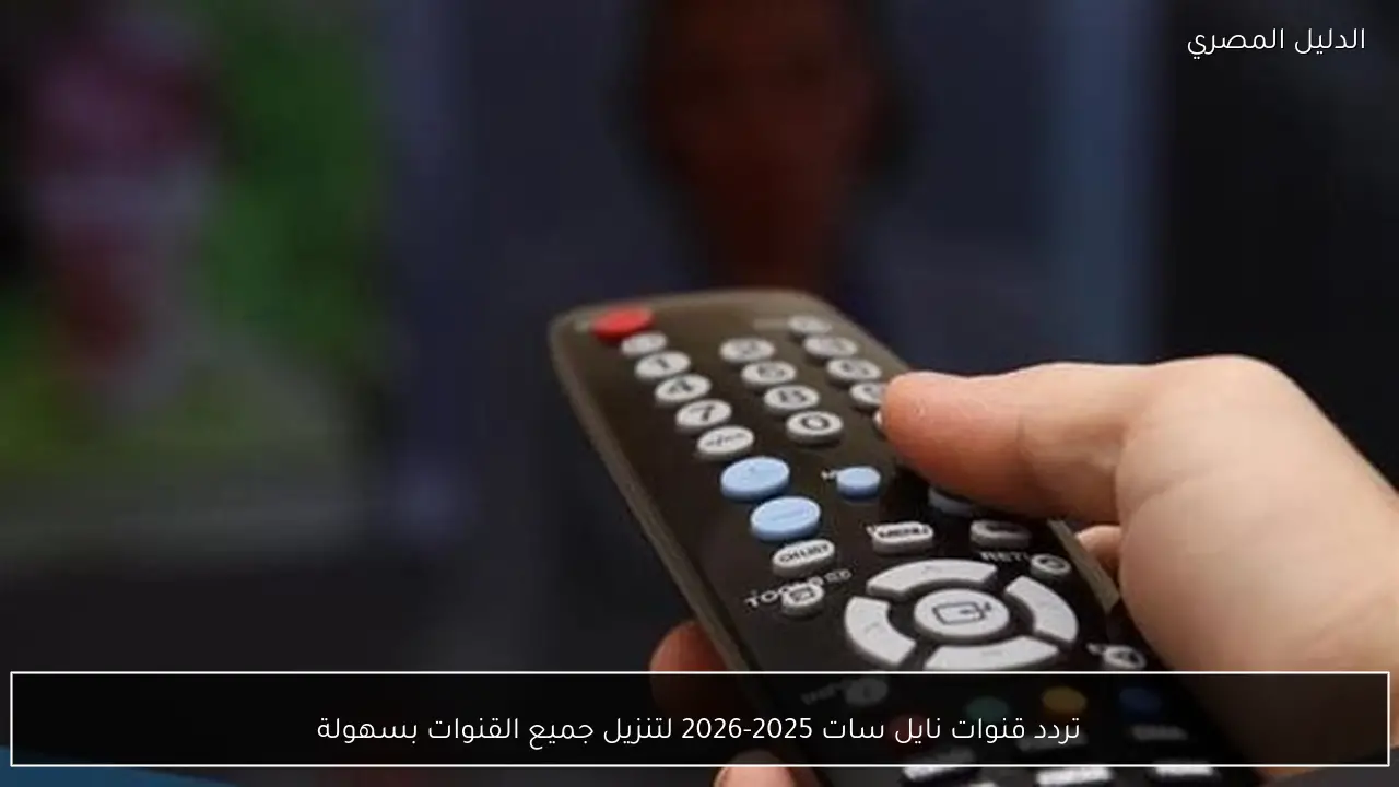 تردد قنوات نايل سات 2025-2026 لتنزيل جميع القنوات بسهولة