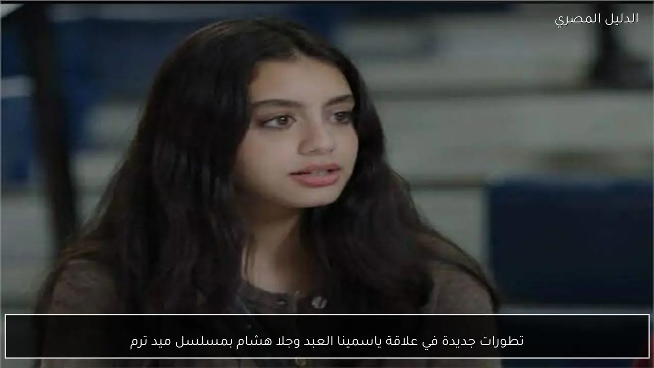تطورات جديدة في علاقة ياسمينا العبد وجلا هشام بمسلسل ميد ترم