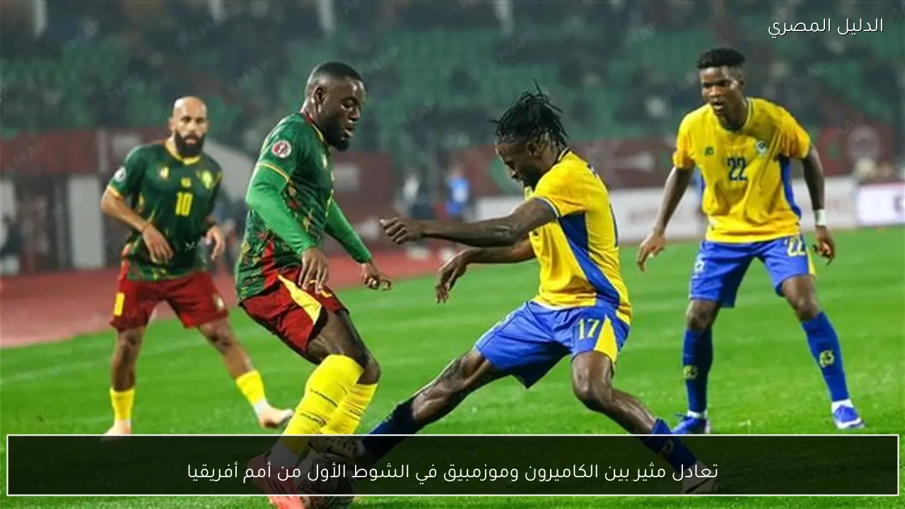 تعادل مثير بين الكاميرون وموزمبيق في الشوط الأول من أمم أفريقيا
