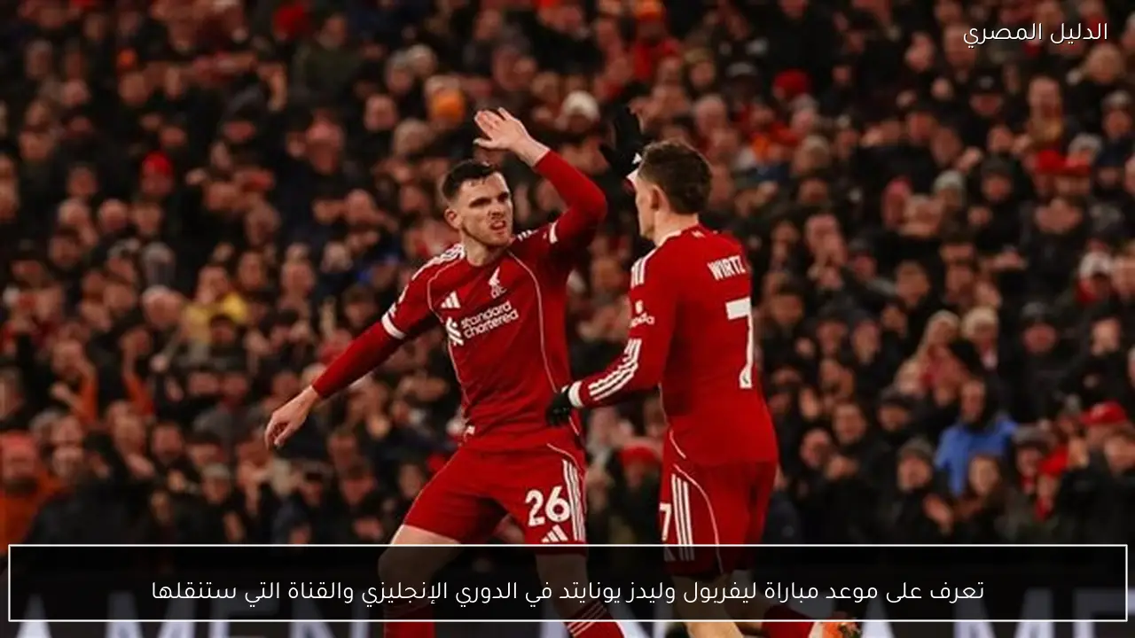 تعرف على موعد مباراة ليفربول وليدز يونايتد في الدوري الإنجليزي والقناة التي ستنقلها