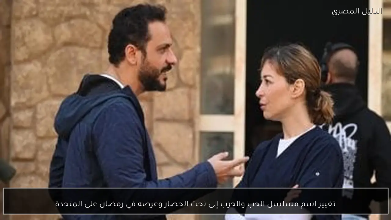 تغيير اسم مسلسل الحب والحرب إلى تحت الحصار وعرضه في رمضان على المتحدة