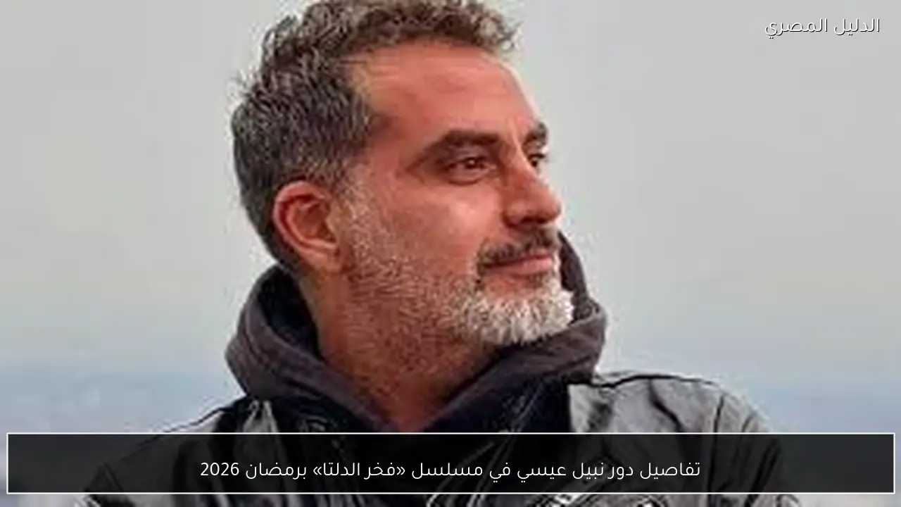 تفاصيل دور نبيل عيسي في مسلسل «فخر الدلتا» برمضان 2026