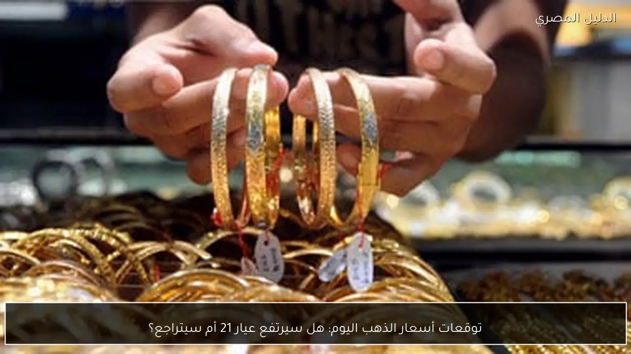 توقعات أسعار الذهب اليوم: هل سيرتفع عيار 21 أم سيتراجع؟