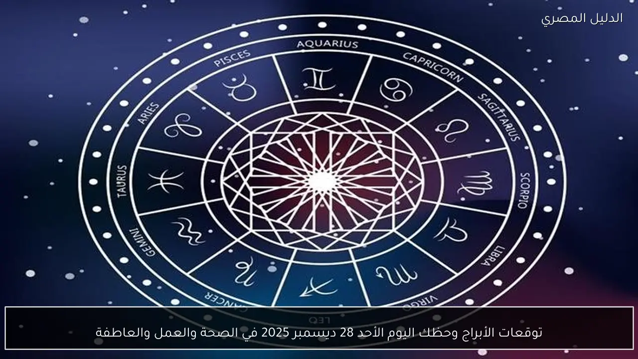 توقعات الأبراج وحظك اليوم الأحد 28 ديسمبر 2025 في الصحة والعمل والعاطفة