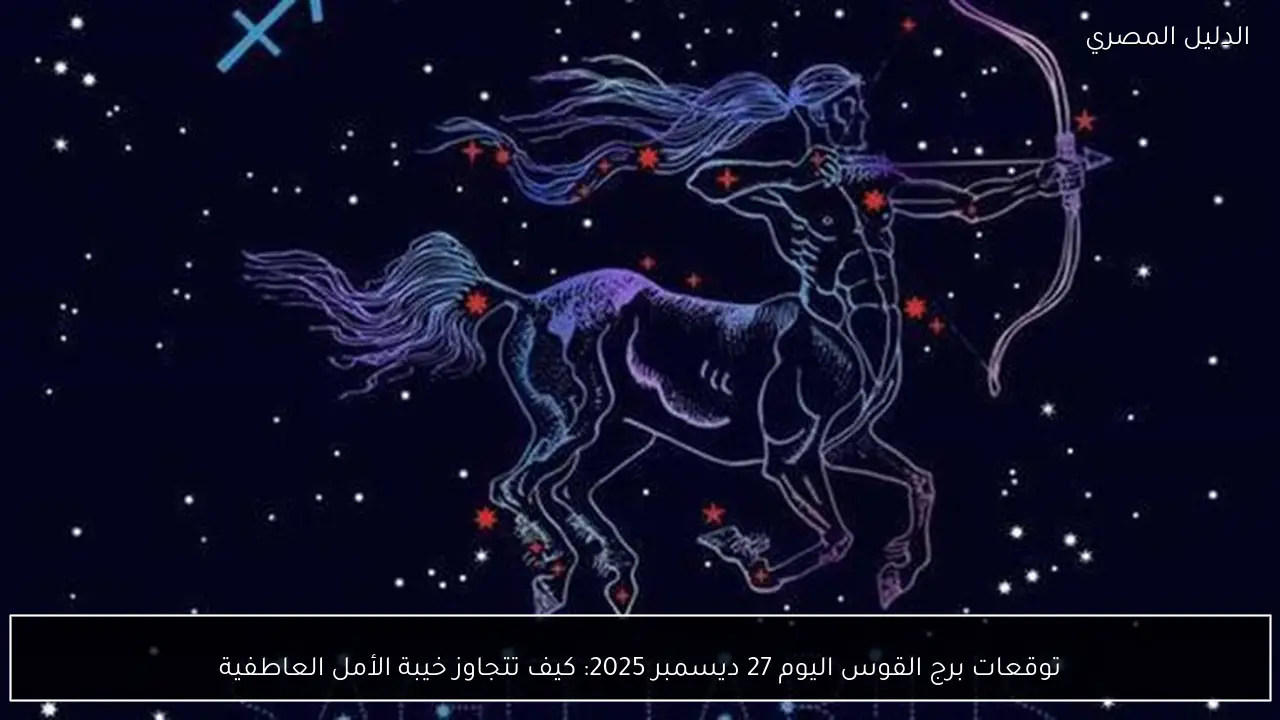 توقعات برج القوس اليوم 27 ديسمبر 2025: كيف تتجاوز خيبة الأمل العاطفية