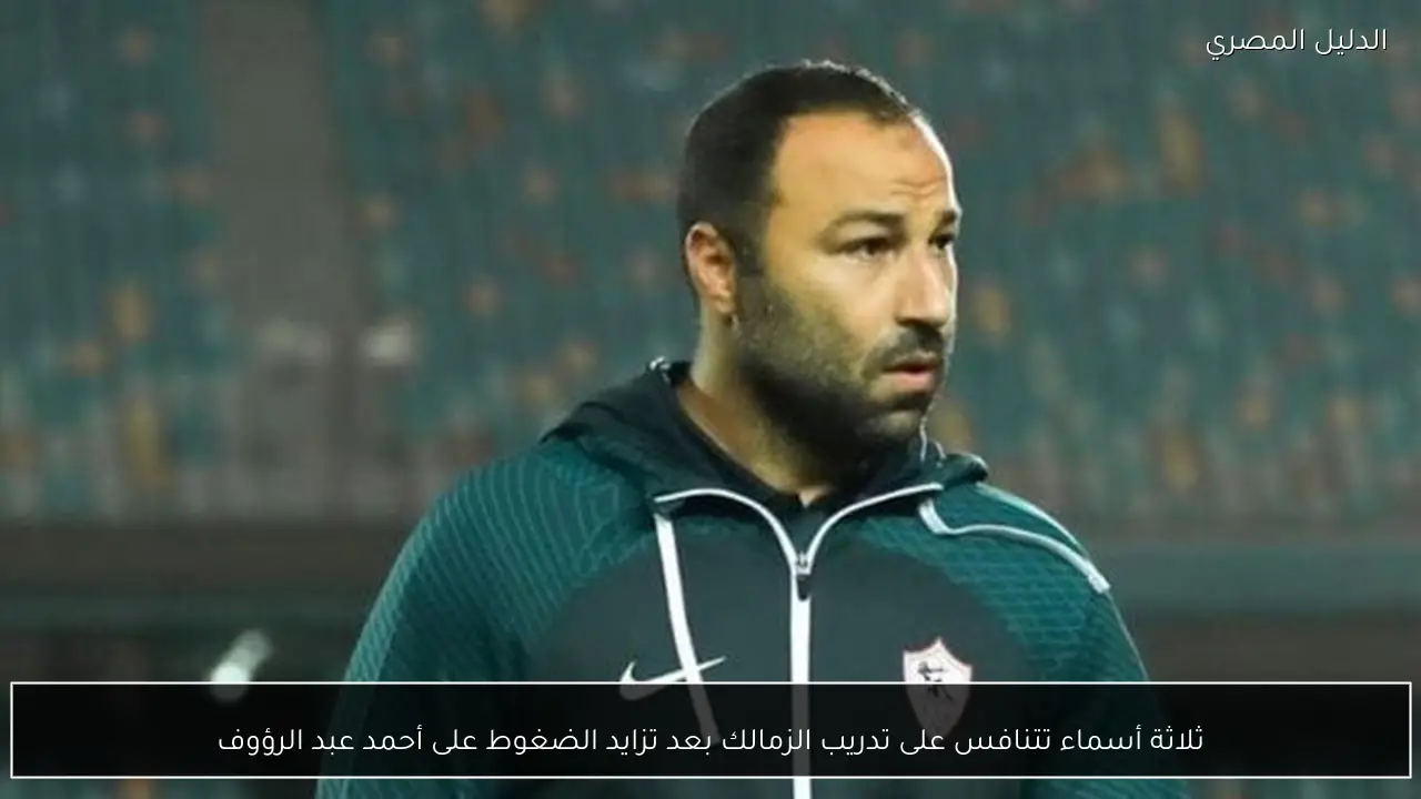 ثلاثة أسماء تتنافس على تدريب الزمالك بعد تزايد الضغوط على أحمد عبد الرؤوف